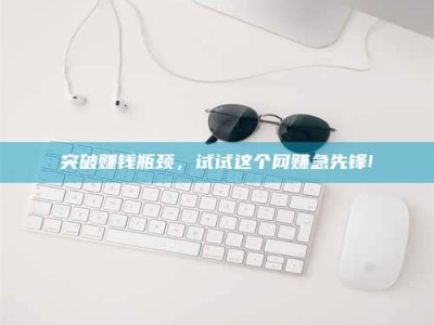 平阳突破赚钱瓶颈，试试这个网赚急先锋!