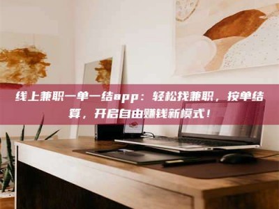 平阳线上兼职一单一结app：轻松找兼职，按单结算，开启自由赚钱新模式！