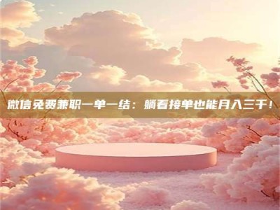 平阳微信免费兼职一单一结：躺着接单也能月入三千！