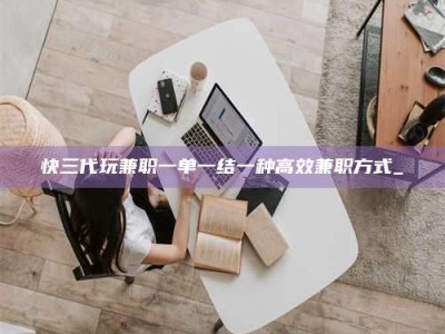 平阳快三代玩兼职一单一结一种高效兼职方式_