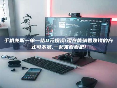 平阳手机兼职一单一结0元投资!现在能躺着赚钱的方式可不多,一起来看看吧!