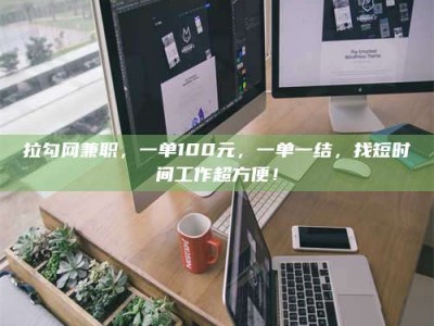 平阳拉勾网兼职，一单100元，一单一结，找短时间工作超方便！