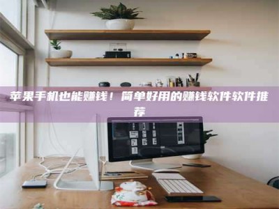 平阳苹果手机也能赚钱！简单好用的赚钱软件软件推荐