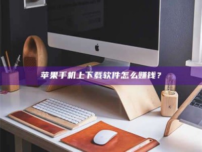 平阳苹果手机上下载软件怎么赚钱？