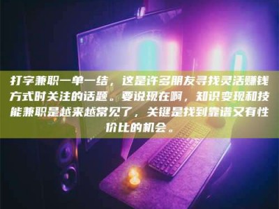 平阳打字兼职一单一结，这是许多朋友寻找灵活赚钱方式时关注的话题。要说现在啊，知识变现和技能兼职是越来越常见了，关键是找到靠谱又有性价比的机会。
