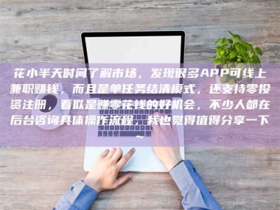 平阳花小半天时间了解市场，发现很多APP可线上兼职赚钱，而且是单任务结清模式，还支持零投资注册，看似是赚零花钱的好机会，不少人都在后台咨询具体操作流程，我也觉得值得分享一下~