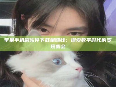 平阳苹果手机刷软件下载量赚钱：探索数字时代的变现机会