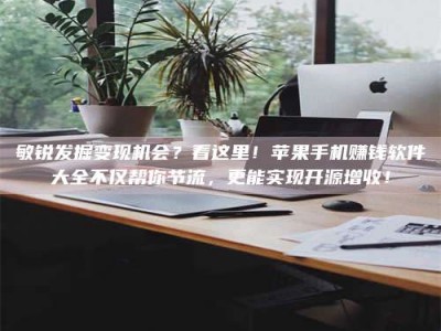 平阳敏锐发掘变现机会？看这里！苹果手机赚钱软件大全不仅帮你节流，更能实现开源增收！