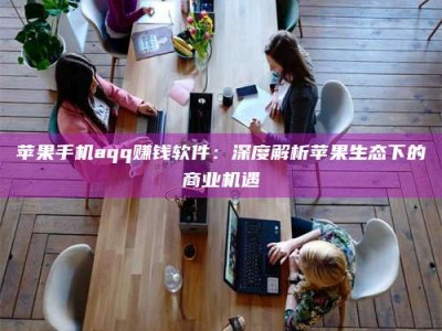 平阳苹果手机aqq赚钱软件：深度解析苹果生态下的商业机遇
