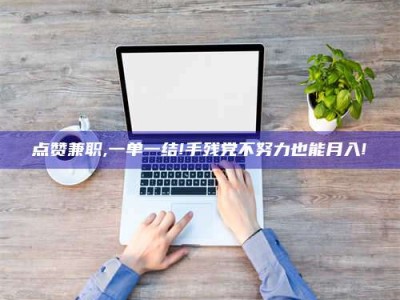 平阳点赞兼职,一单一结!手残党不努力也能月入!