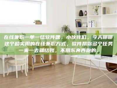 平阳在线兼职一单一结软件嘿，小伙伴们，今天聊聊这个超实用的在线兼职方式，软件帮你多个任务一来一去就结账，不用东奔西跑的。